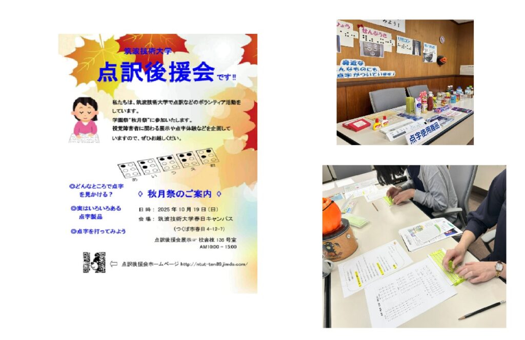点訳後援会のチラシ
点訳後援会です。
私たちは、筑波技術大学で点訳などのボランティア活動をしています。
学園祭”秋月祭”に参加いたします。
視覚障害者にかかわる展示や点字体験などを企画していますので、ぜひお越しください。
🔸秋月祭のご案内🔸
日時:2025年10月19日（日）
会場:筑波技術大学春日キャンパス（つくば市春日4-12-7）
点訳後援会:校舎等100号室
AM: 9:00~15:00
点訳後援会ホームページ http://https://ntut-ten89.jimdofree.com/
